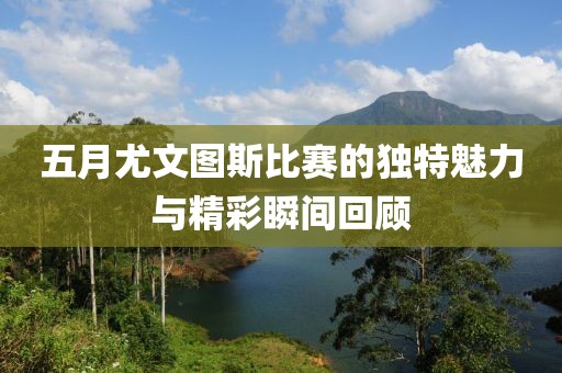 五月尤文图斯比赛的独特魅力与精彩瞬间回顾