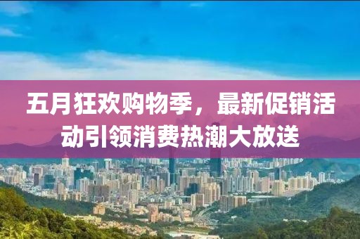五月狂欢购物季，最新促销活动引领消费热潮大放送