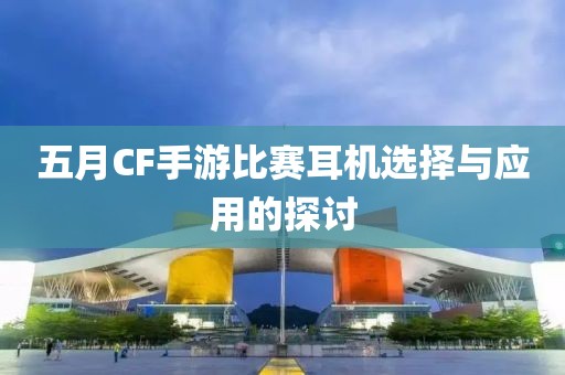五月CF手游比赛耳机选择与应用的探讨