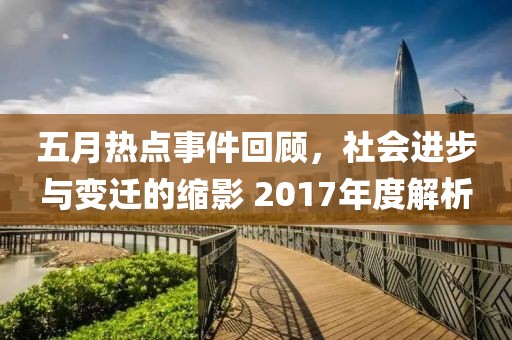 五月热点事件回顾，社会进步与变迁的缩影 2017年度解析