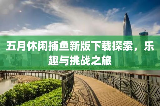 五月休闲捕鱼新版下载探索，乐趣与挑战之旅
