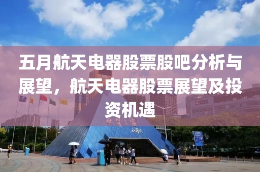 五月航天电器股票股吧分析与展望，航天电器股票展望及投资机遇