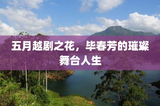 五月越剧之花，毕春芳的璀璨舞台人生