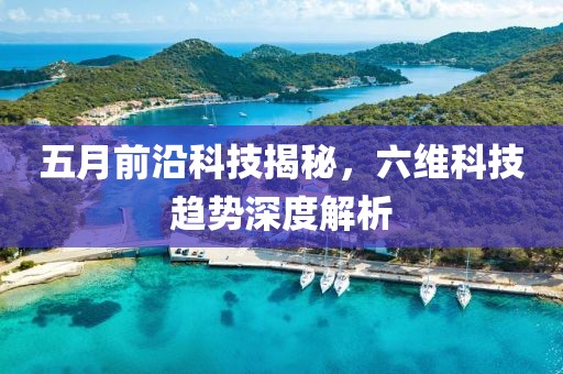 五月前沿科技揭秘，六维科技趋势深度解析