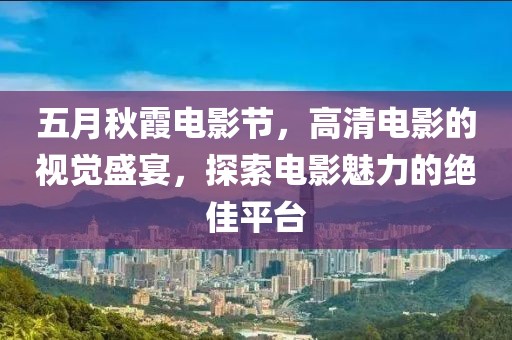 五月秋霞电影节，高清电影的视觉盛宴，探索电影魅力的绝佳平台