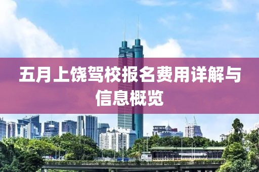五月上饶驾校报名费用详解与信息概览