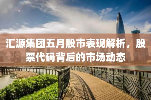 汇源集团五月股市表现解析，股票代码背后的市场动态