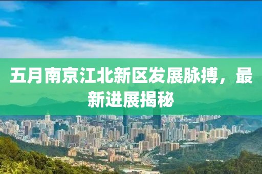 五月南京江北新区发展脉搏，最新进展揭秘