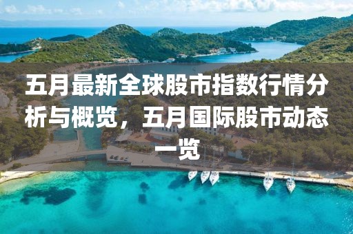 五月最新全球股市指数行情分析与概览，五月国际股市动态一览