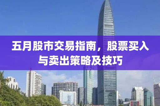五月股市交易指南，股票买入与卖出策略及技巧