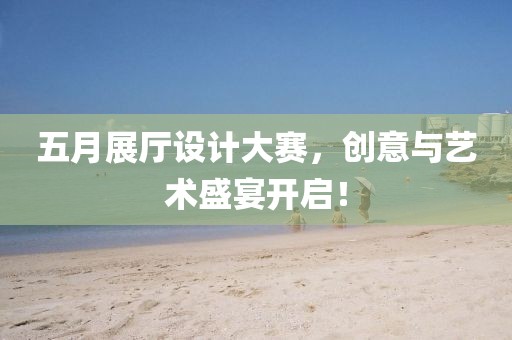 五月展厅设计大赛，创意与艺术盛宴开启！