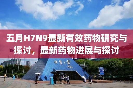 五月H7N9最新有效药物研究与探讨，最新药物进展与探讨