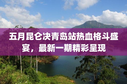 五月昆仑决青岛站热血格斗盛宴，最新一期精彩呈现