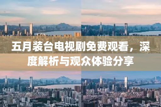 五月装台电视剧免费观看，深度解析与观众体验分享