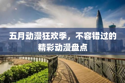 五月动漫狂欢季，不容错过的精彩动漫盘点