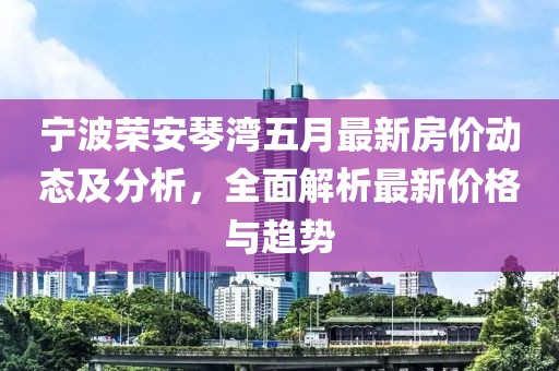 宁波荣安琴湾五月最新房价动态及分析，全面解析最新价格与趋势