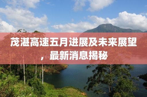 茂湛高速五月进展及未来展望，最新消息揭秘