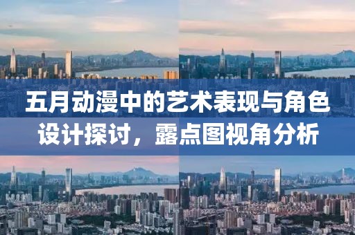 五月动漫中的艺术表现与角色设计探讨，露点图视角分析