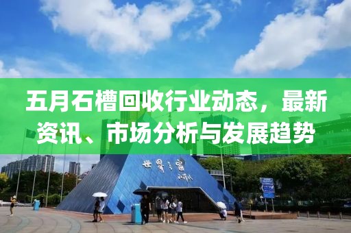 五月石槽回收行业动态，最新资讯、市场分析与发展趋势