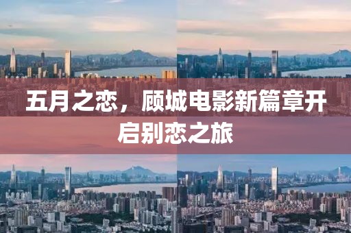 五月之恋，顾城电影新篇章开启别恋之旅