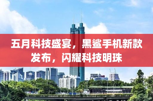 五月科技盛宴，黑鲨手机新款发布，闪耀科技明珠