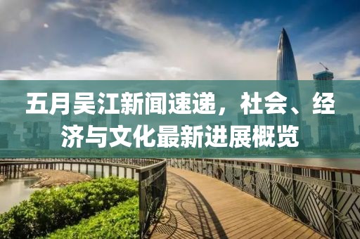 五月吴江新闻速递，社会、经济与文化最新进展概览