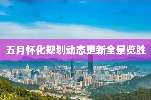 五月怀化规划动态更新全景览胜