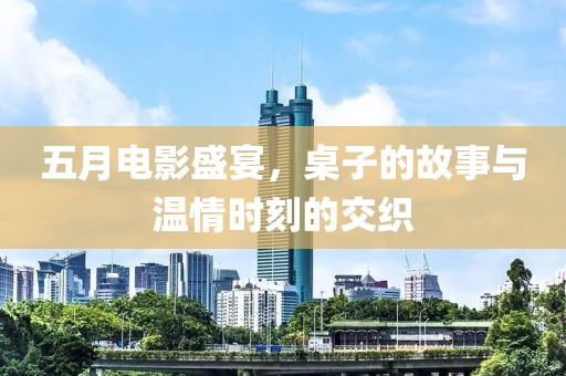 五月电影盛宴，桌子的故事与温情时刻的交织