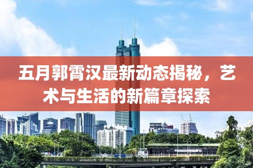 五月郭霄汉最新动态揭秘，艺术与生活的新篇章探索
