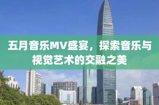 五月音乐MV盛宴，探索音乐与视觉艺术的交融之美