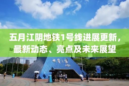 五月江阴地铁1号线进展更新，最新动态、亮点及未来展望