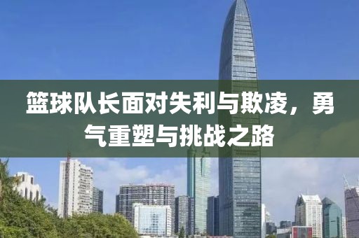 篮球队长面对失利与欺凌，勇气重塑与挑战之路