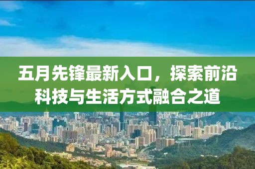 五月先锋最新入口，探索前沿科技与生活方式融合之道