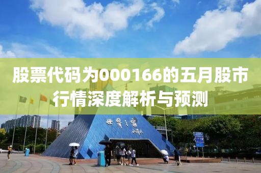 股票代码为000166的五月股市行情深度解析与预测