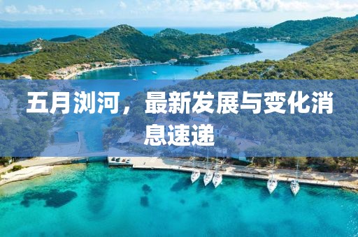 五月浏河，最新发展与变化消息速递