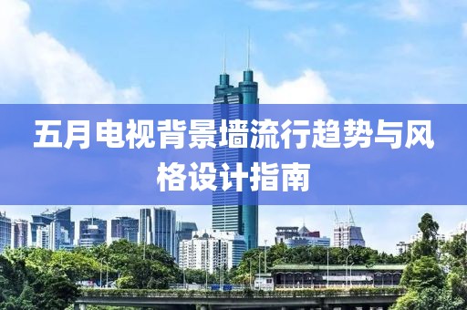 五月电视背景墙流行趋势与风格设计指南