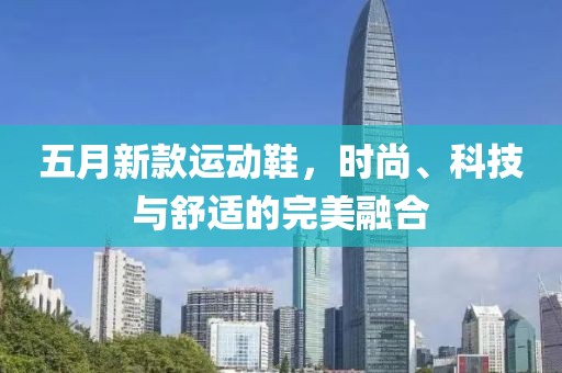 五月新款运动鞋，时尚、科技与舒适的完美融合