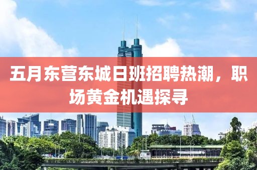 五月东营东城日班招聘热潮，职场黄金机遇探寻