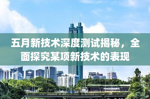 五月新技术深度测试揭秘，全面探究某项新技术的表现
