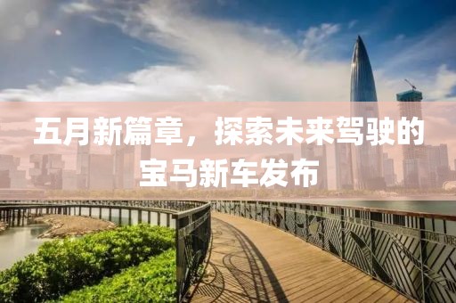 五月新篇章，探索未来驾驶的宝马新车发布