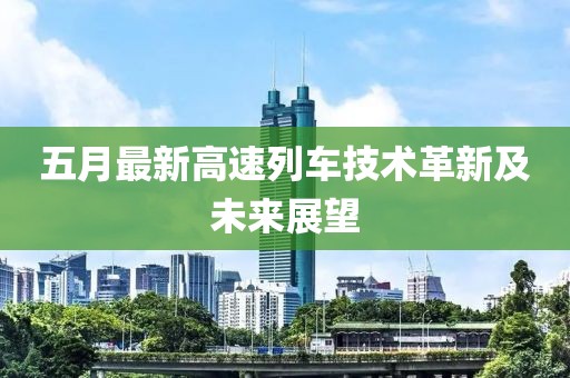 五月最新高速列车技术革新及未来展望
