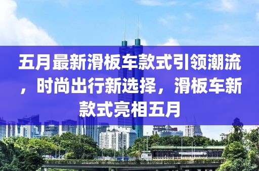 五月最新滑板车款式引领潮流，时尚出行新选择，滑板车新款式亮相五月