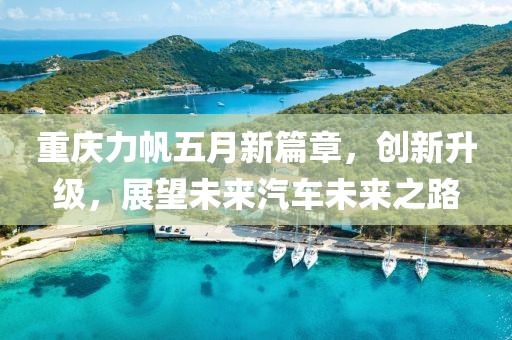 重庆力帆五月新篇章，创新升级，展望未来汽车未来之路