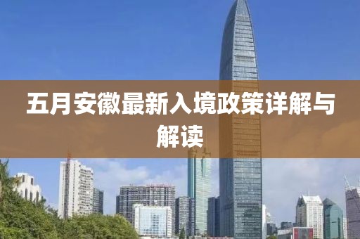五月安徽最新入境政策详解与解读