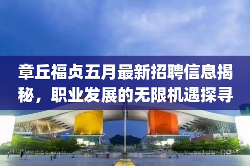 章丘福贞五月最新招聘信息揭秘，职业发展的无限机遇探寻