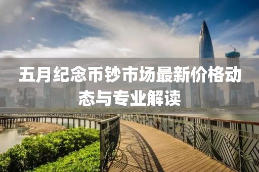 五月纪念币钞市场最新价格动态与专业解读