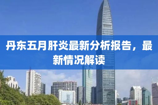 丹东五月肝炎最新分析报告，最新情况解读