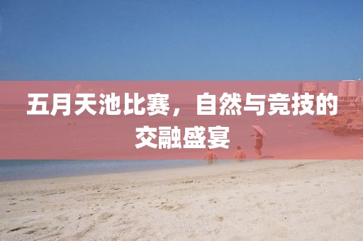 五月天池比赛，自然与竞技的交融盛宴