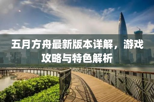 五月方舟最新版本详解，游戏攻略与特色解析