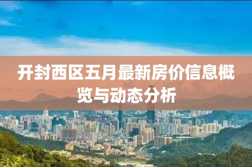 开封西区五月最新房价信息概览与动态分析